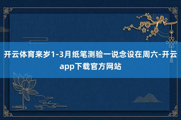开云体育来岁1-3月纸笔测验一说念设在周六-开云app下载官方网站