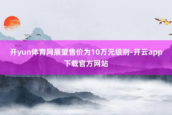 开yun体育网展望售价为10万元级别-开云app下载官方网站