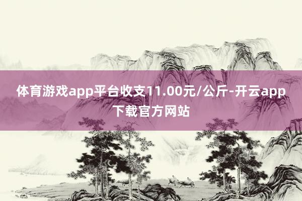 体育游戏app平台收支11.00元/公斤-开云app下载官方网站