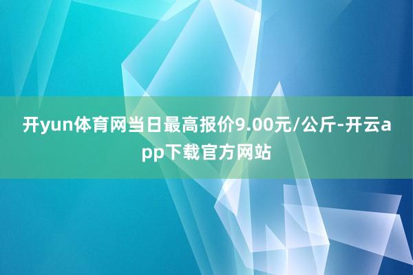 开yun体育网当日最高报价9.00元/公斤-开云app下载官方网站