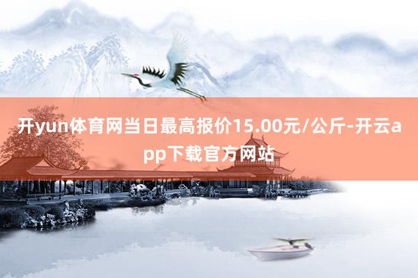 开yun体育网当日最高报价15.00元/公斤-开云app下载官方网站