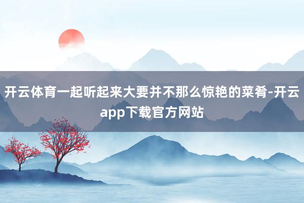 开云体育一起听起来大要并不那么惊艳的菜肴-开云app下载官方网站