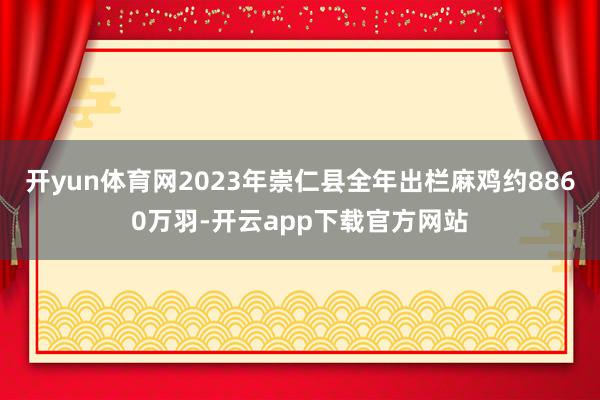 开yun体育网2023年崇仁县全年出栏麻鸡约8860万羽-开云app下载官方网站