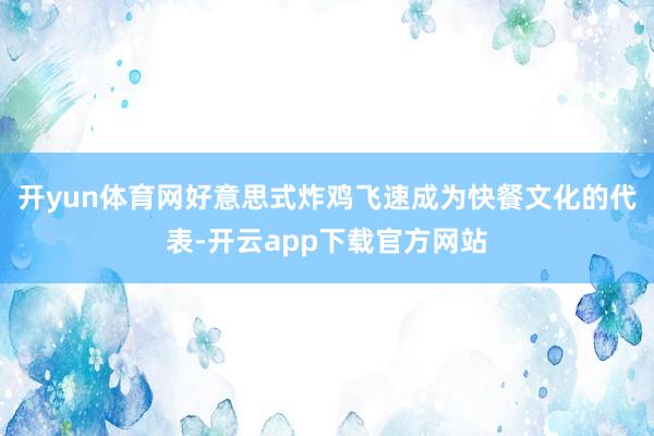 开yun体育网好意思式炸鸡飞速成为快餐文化的代表-开云app下载官方网站