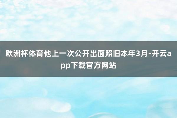 欧洲杯体育他上一次公开出面照旧本年3月-开云app下载官方网站