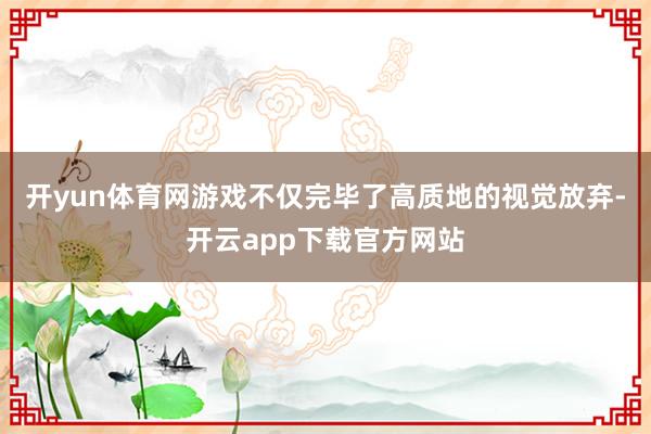 开yun体育网游戏不仅完毕了高质地的视觉放弃-开云app下载官方网站