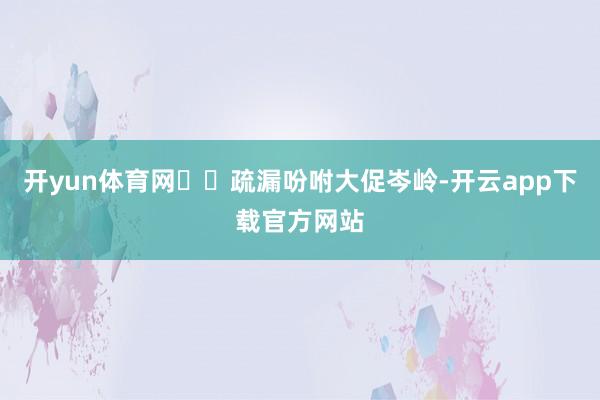 开yun体育网��疏漏吩咐大促岑岭-开云app下载官方网站