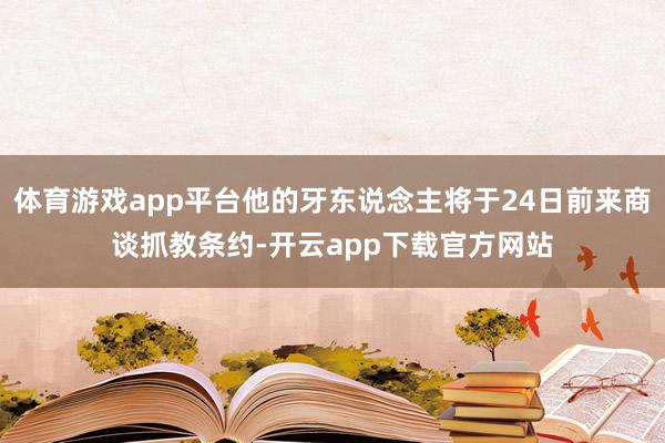 体育游戏app平台他的牙东说念主将于24日前来商谈抓教条约-开云app下载官方网站