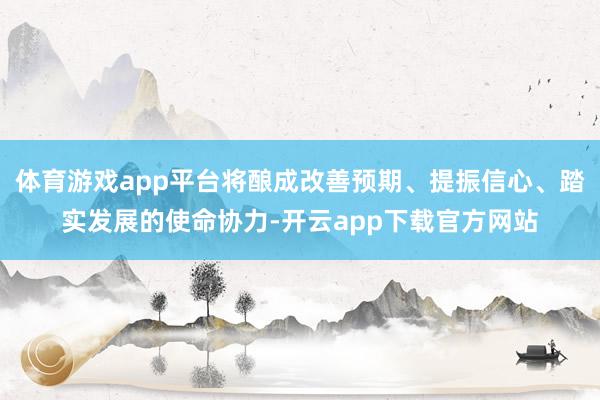 体育游戏app平台将酿成改善预期、提振信心、踏实发展的使命协力-开云app下载官方网站