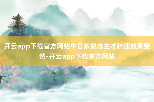 开云app下载官方网站中日东说念主才疏通效果斐然-开云app下载官方网站