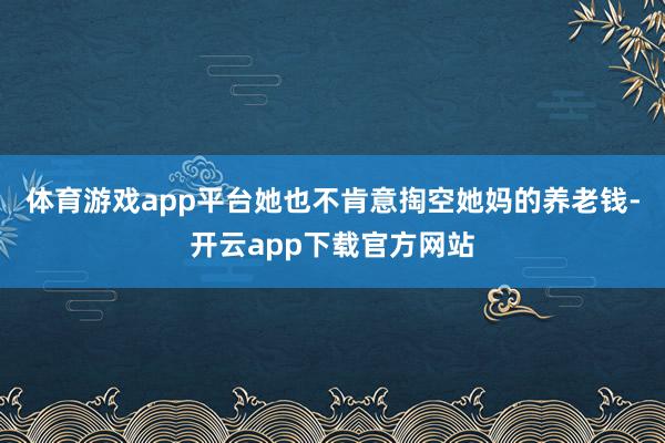 体育游戏app平台她也不肯意掏空她妈的养老钱-开云app下载官方网站