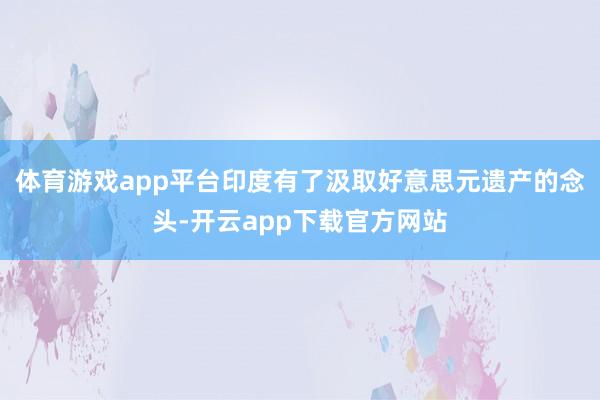 体育游戏app平台印度有了汲取好意思元遗产的念头-开云app下载官方网站