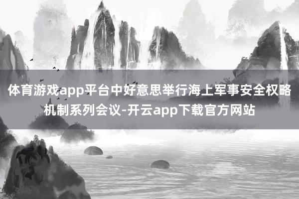 体育游戏app平台中好意思举行海上军事安全权略机制系列会议-开云app下载官方网站