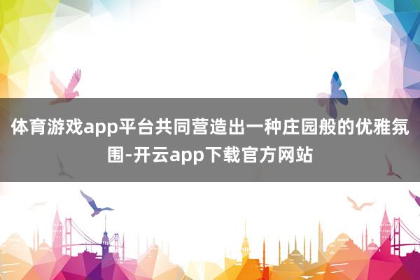 体育游戏app平台共同营造出一种庄园般的优雅氛围-开云app下载官方网站