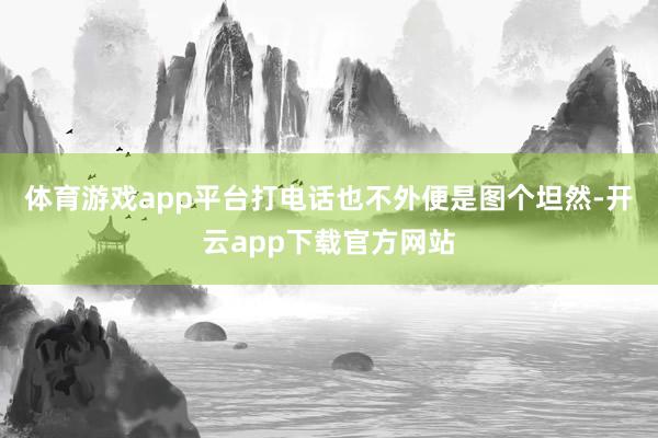 体育游戏app平台打电话也不外便是图个坦然-开云app下载官方网站