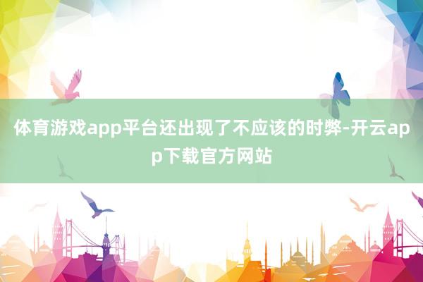 体育游戏app平台还出现了不应该的时弊-开云app下载官方网站