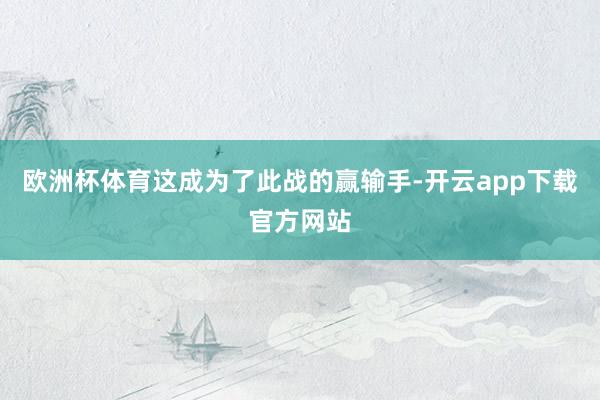 欧洲杯体育这成为了此战的赢输手-开云app下载官方网站