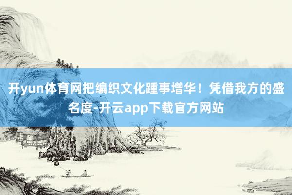 开yun体育网把编织文化踵事增华！凭借我方的盛名度-开云app下载官方网站