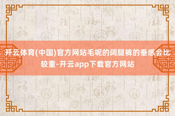 开云体育(中国)官方网站毛呢的阔腿裤的垂感会比较重-开云app下载官方网站