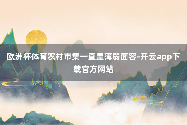 欧洲杯体育农村市集一直是薄弱面容-开云app下载官方网站