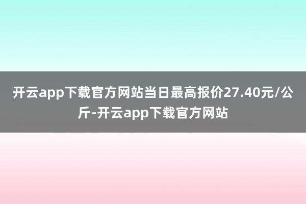 开云app下载官方网站当日最高报价27.40元/公斤-开云app下载官方网站