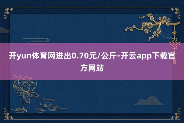 开yun体育网进出0.70元/公斤-开云app下载官方网站