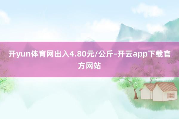 开yun体育网出入4.80元/公斤-开云app下载官方网站