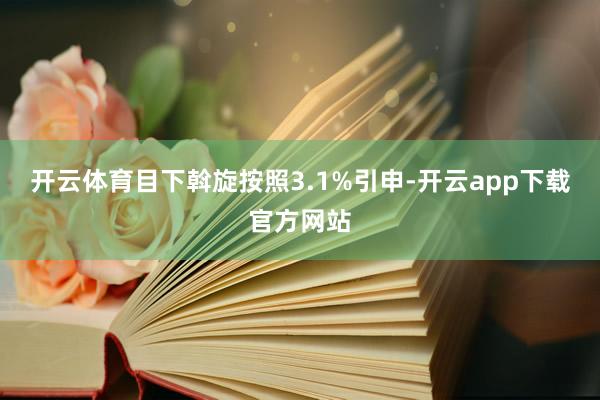 开云体育目下斡旋按照3.1%引申-开云app下载官方网站