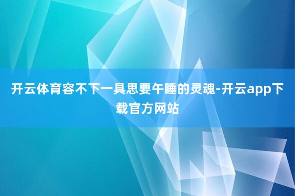 开云体育容不下一具思要午睡的灵魂-开云app下载官方网站