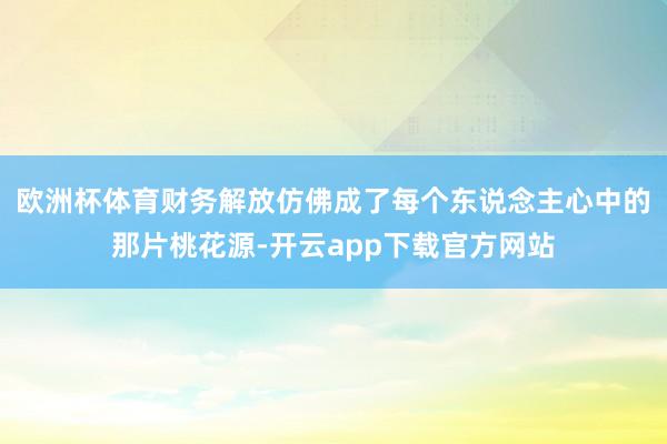 欧洲杯体育财务解放仿佛成了每个东说念主心中的那片桃花源-开云app下载官方网站