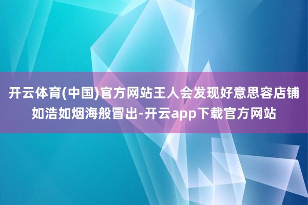 开云体育(中国)官方网站王人会发现好意思容店铺如浩如烟海般冒出-开云app下载官方网站