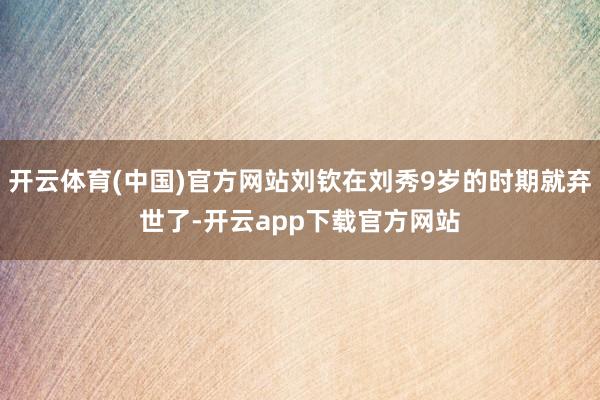 开云体育(中国)官方网站刘钦在刘秀9岁的时期就弃世了-开云app下载官方网站