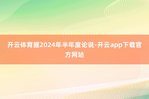 开云体育据2024年半年度论说-开云app下载官方网站