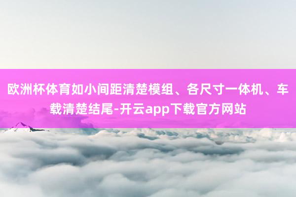 欧洲杯体育如小间距清楚模组、各尺寸一体机、车载清楚结尾-开云app下载官方网站