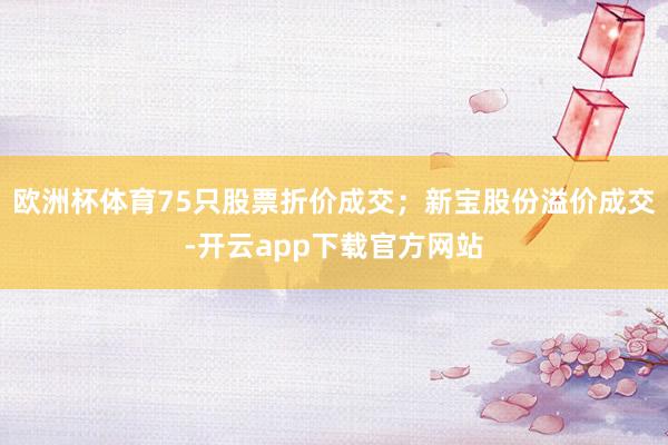 欧洲杯体育75只股票折价成交；新宝股份溢价成交-开云app下载官方网站