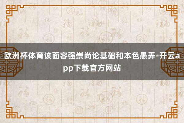 欧洲杯体育该面容强崇尚论基础和本色愚弄-开云app下载官方网站