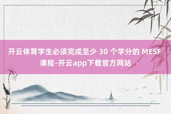 开云体育学生必须完成至少 30 个学分的 MESF 课程-开云app下载官方网站
