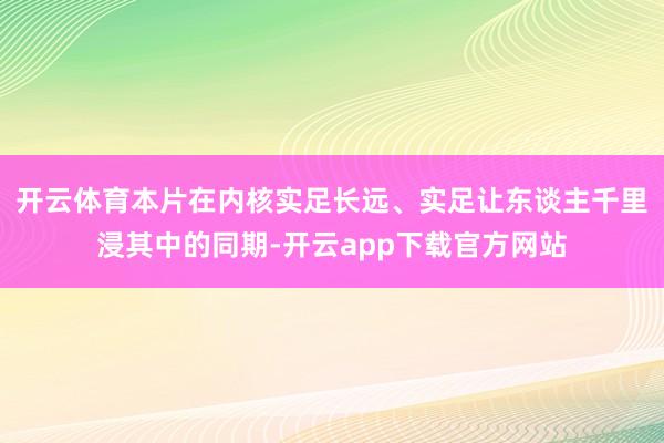 开云体育本片在内核实足长远、实足让东谈主千里浸其中的同期-开云app下载官方网站