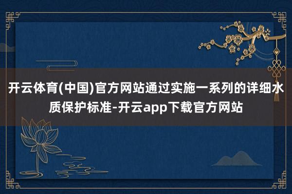 开云体育(中国)官方网站通过实施一系列的详细水质保护标准-开云app下载官方网站