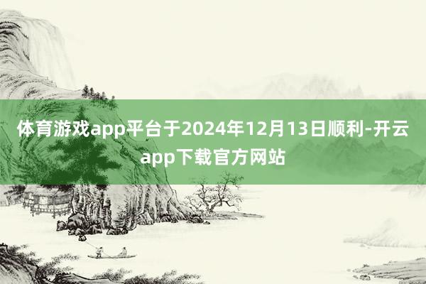 体育游戏app平台于2024年12月13日顺利-开云app下载官方网站