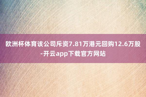 欧洲杯体育该公司斥资7.81万港元回购12.6万股-开云app下载官方网站