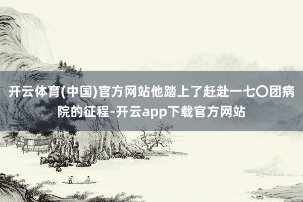 开云体育(中国)官方网站他踏上了赶赴一七〇团病院的征程-开云app下载官方网站