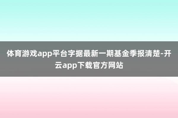 体育游戏app平台字据最新一期基金季报清楚-开云app下载官方网站