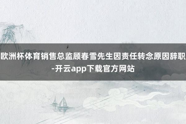 欧洲杯体育销售总监顾春雪先生因责任转念原因辞职-开云app下载官方网站