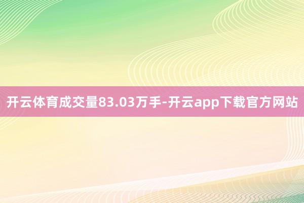 开云体育成交量83.03万手-开云app下载官方网站