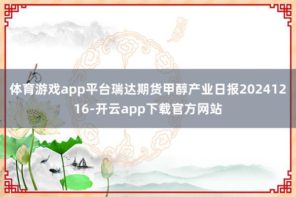 体育游戏app平台瑞达期货甲醇产业日报20241216-开云app下载官方网站