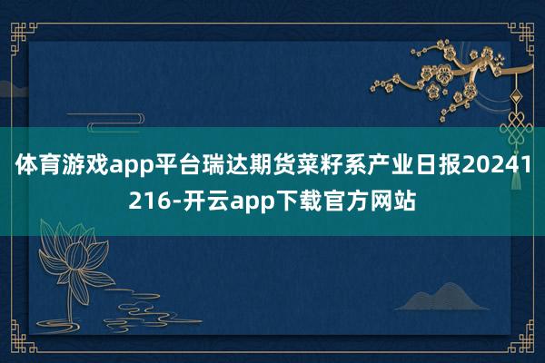 体育游戏app平台瑞达期货菜籽系产业日报20241216-开云app下载官方网站