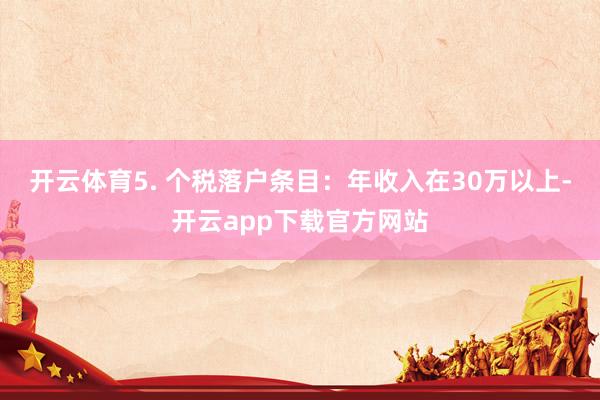 开云体育5. 个税落户条目：年收入在30万以上-开云app下载官方网站