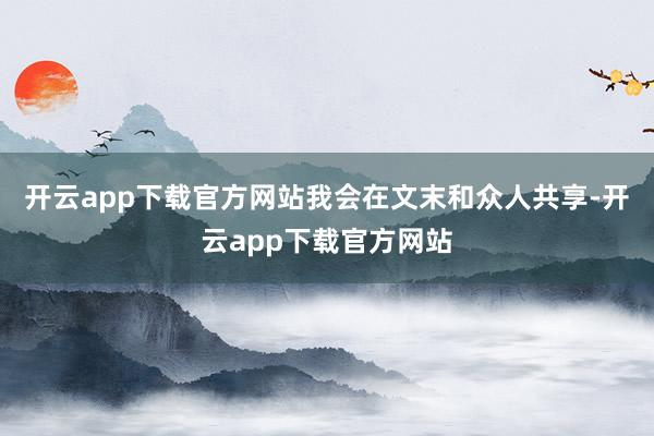开云app下载官方网站我会在文末和众人共享-开云app下载官方网站