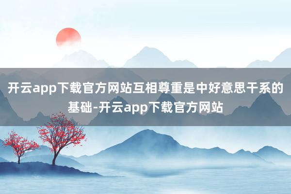 开云app下载官方网站互相尊重是中好意思干系的基础-开云app下载官方网站